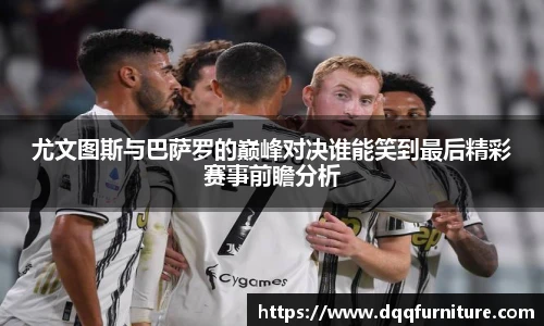 尤文图斯与巴萨罗的巅峰对决谁能笑到最后精彩赛事前瞻分析