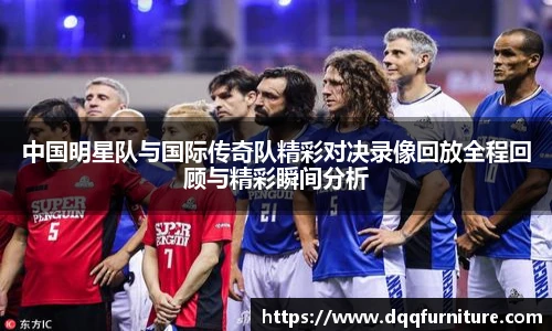 中国明星队与国际传奇队精彩对决录像回放全程回顾与精彩瞬间分析